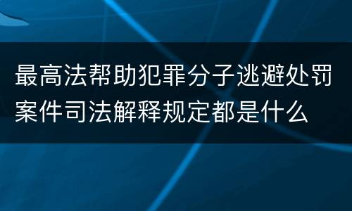 最高法帮助犯罪分子逃避处罚案件司法解释规定都是什么