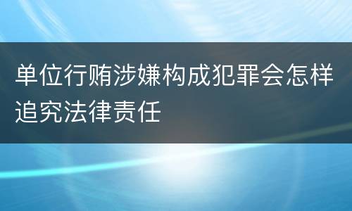 单位行贿涉嫌构成犯罪会怎样追究法律责任