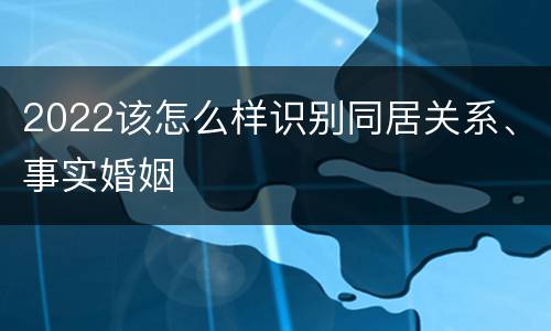 2022该怎么样识别同居关系、事实婚姻