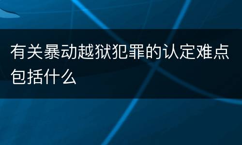 有关暴动越狱犯罪的认定难点包括什么