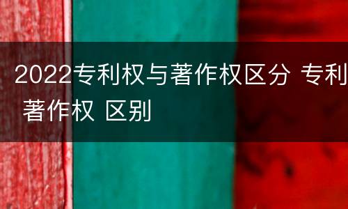 2022专利权与著作权区分 专利 著作权 区别