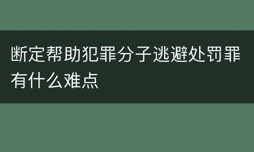 断定帮助犯罪分子逃避处罚罪有什么难点