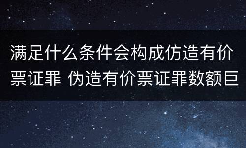 满足什么条件会构成仿造有价票证罪 伪造有价票证罪数额巨大标准