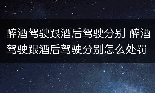 醉酒驾驶跟酒后驾驶分别 醉酒驾驶跟酒后驾驶分别怎么处罚