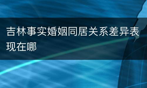 吉林事实婚姻同居关系差异表现在哪