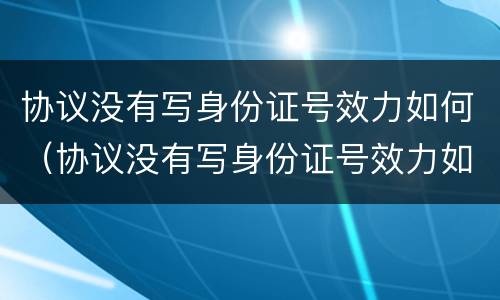 协议没有写身份证号效力如何（协议没有写身份证号效力如何处理）