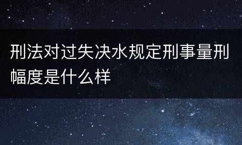 刑法对过失决水规定刑事量刑幅度是什么样