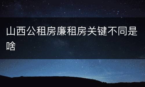 山西公租房廉租房关键不同是啥