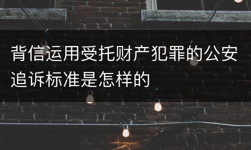 背信运用受托财产犯罪的公安追诉标准是怎样的