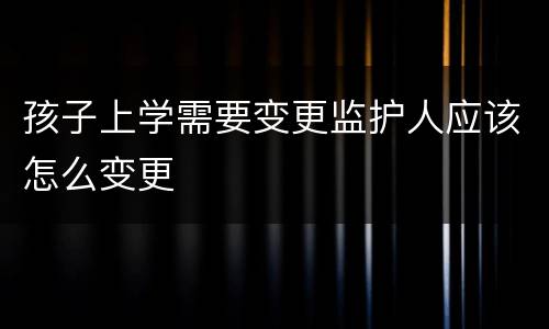 孩子上学需要变更监护人应该怎么变更