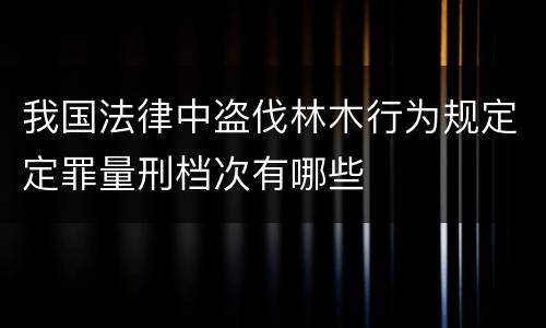 我国法律中盗伐林木行为规定定罪量刑档次有哪些