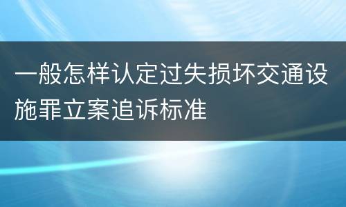 一般怎样认定过失损坏交通设施罪立案追诉标准