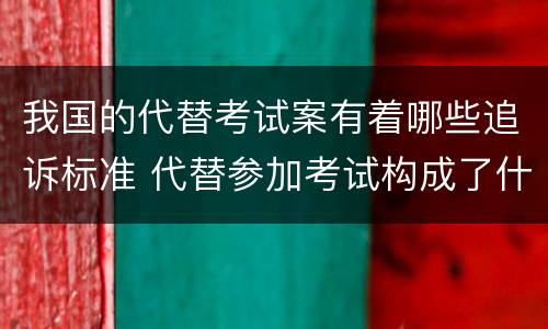 我国的代替考试案有着哪些追诉标准 代替参加考试构成了什么犯罪