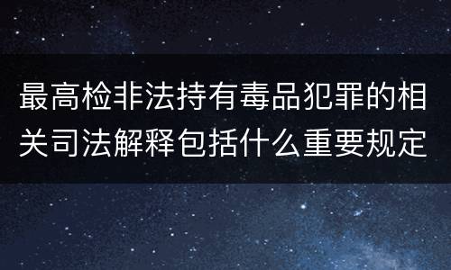 最高检非法持有毒品犯罪的相关司法解释包括什么重要规定