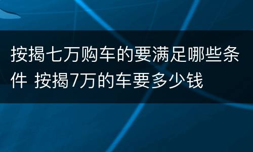 按揭七万购车的要满足哪些条件 按揭7万的车要多少钱