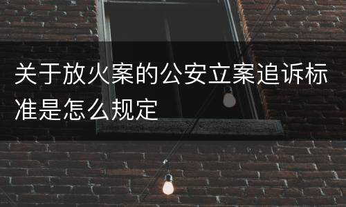 关于放火案的公安立案追诉标准是怎么规定