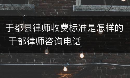 于都县律师收费标准是怎样的 于都律师咨询电话