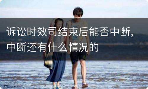 诉讼时效司结束后能否中断，中断还有什么情况的