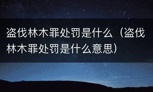 盗伐林木罪处罚是什么（盗伐林木罪处罚是什么意思）