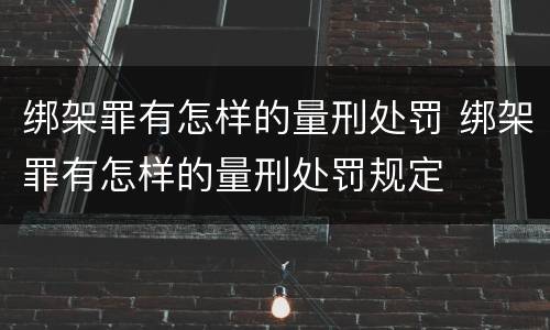 绑架罪有怎样的量刑处罚 绑架罪有怎样的量刑处罚规定