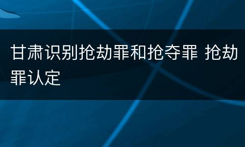 甘肃识别抢劫罪和抢夺罪 抢劫罪认定