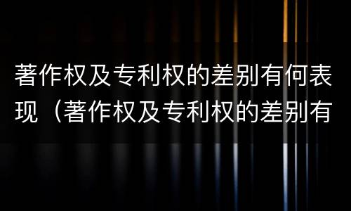 著作权及专利权的差别有何表现（著作权及专利权的差别有何表现和影响）