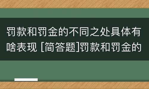 罚款和罚金的不同之处具体有啥表现 [简答题]罚款和罚金的区别在哪里?