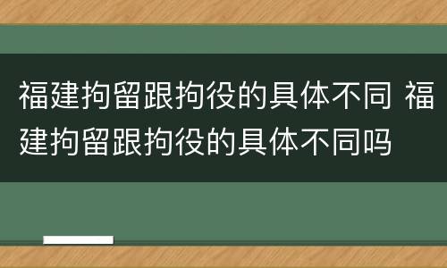 福建拘留跟拘役的具体不同 福建拘留跟拘役的具体不同吗