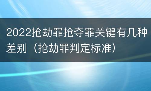 2022抢劫罪抢夺罪关键有几种差别（抢劫罪判定标准）