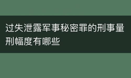 过失泄露军事秘密罪的刑事量刑幅度有哪些