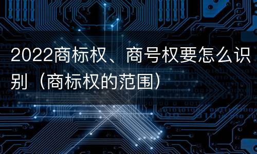 2022商标权、商号权要怎么识别（商标权的范围）