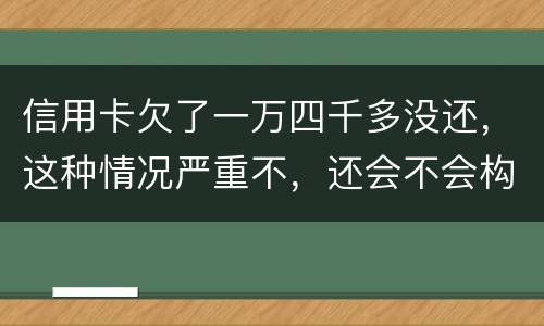 信用卡欠了一万四千多没还，这种情况严重不，还会不会构成信用卡诈骗