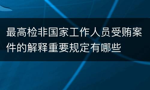 最高检非国家工作人员受贿案件的解释重要规定有哪些