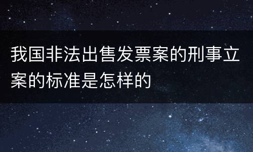 我国非法出售发票案的刑事立案的标准是怎样的