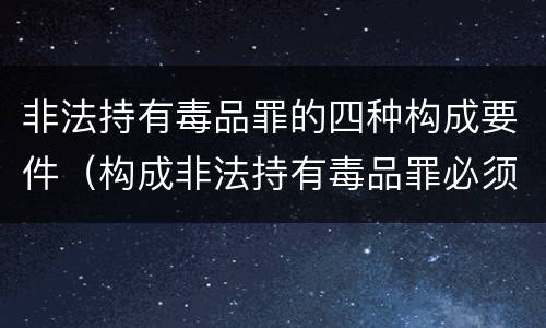 非法持有毒品罪的四种构成要件（构成非法持有毒品罪必须是）