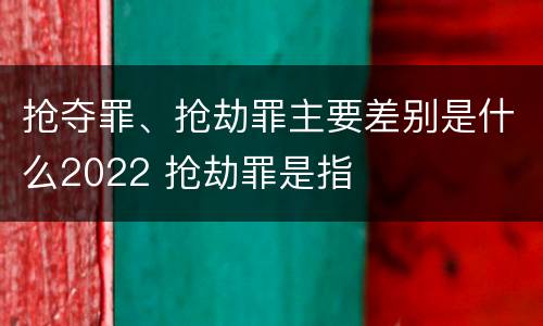 抢夺罪、抢劫罪主要差别是什么2022 抢劫罪是指