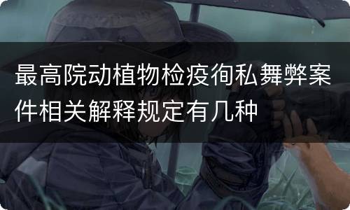 最高院动植物检疫徇私舞弊案件相关解释规定有几种