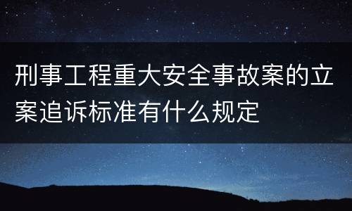 刑事工程重大安全事故案的立案追诉标准有什么规定