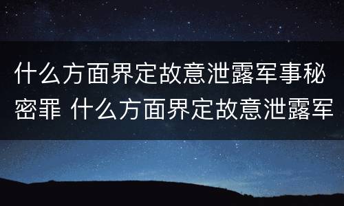 什么方面界定故意泄露军事秘密罪 什么方面界定故意泄露军事秘密罪