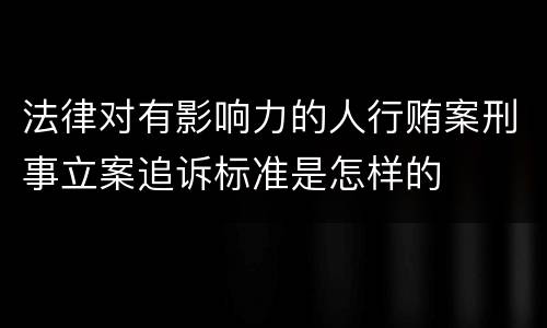 法律对有影响力的人行贿案刑事立案追诉标准是怎样的