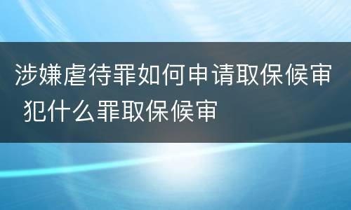 涉嫌虐待罪如何申请取保候审 犯什么罪取保候审