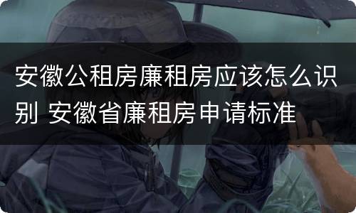 安徽公租房廉租房应该怎么识别 安徽省廉租房申请标准