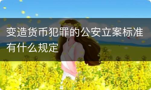 变造货币犯罪的公安立案标准有什么规定