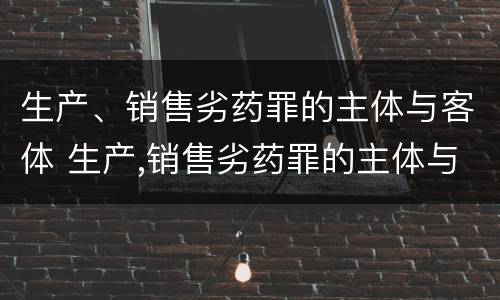 生产、销售劣药罪的主体与客体 生产,销售劣药罪的主体与客体的关系