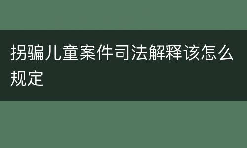 拐骗儿童案件司法解释该怎么规定