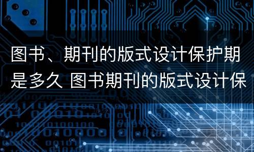 图书、期刊的版式设计保护期是多久 图书期刊的版式设计保护期为几年