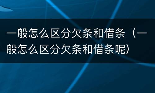 一般怎么区分欠条和借条（一般怎么区分欠条和借条呢）