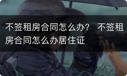 不签租房合同怎么办？ 不签租房合同怎么办居住证