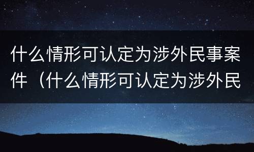 什么情形可认定为涉外民事案件（什么情形可认定为涉外民事案件的标准）