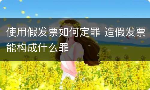 使用假发票如何定罪 造假发票能构成什么罪